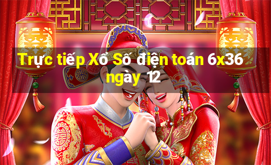 Trực tiếp Xổ Số điện toán 6x36 ngày 12