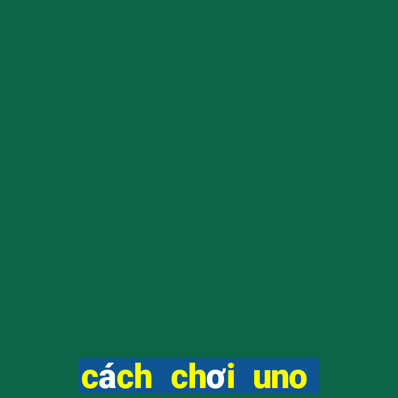 cách chơi uno với bạn bè