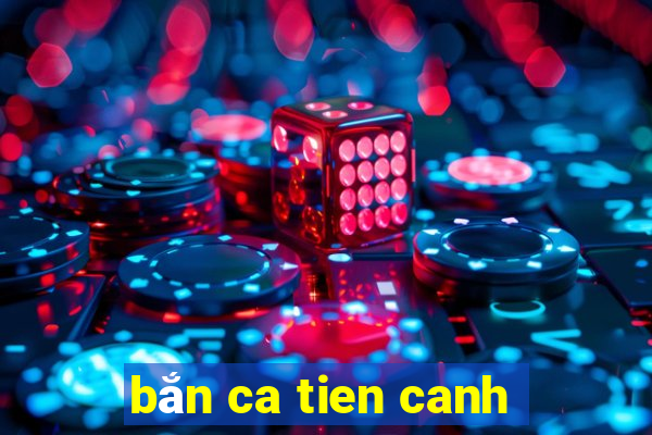 bắn ca tien canh