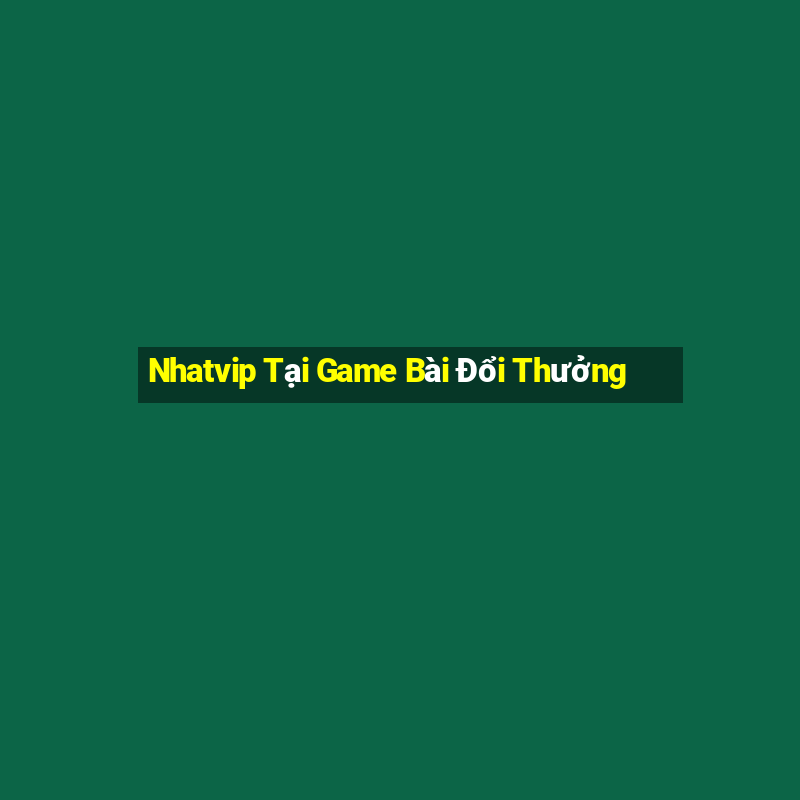 Nhatvip Tại Game Bài Đổi Thưởng