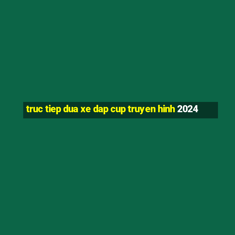 truc tiep dua xe dap cup truyen hinh 2024