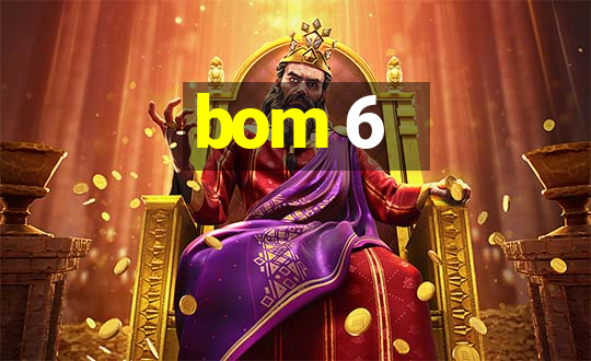 bom 6