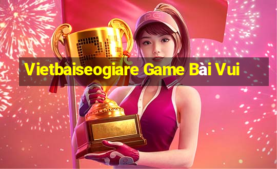 Vietbaiseogiare Game Bài Vui