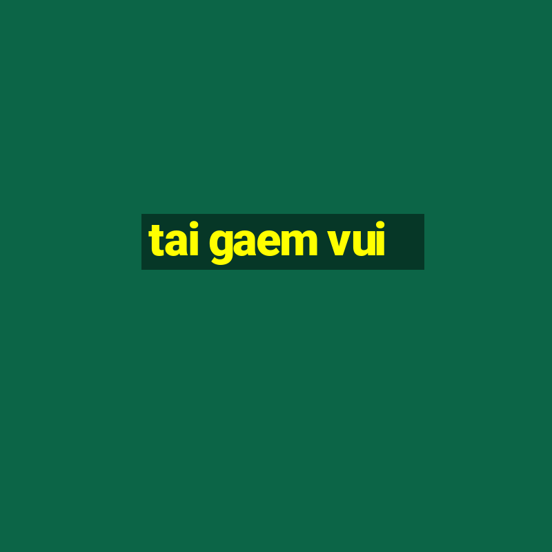 tai gaem vui