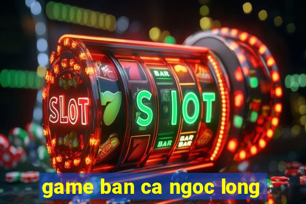 game ban ca ngoc long