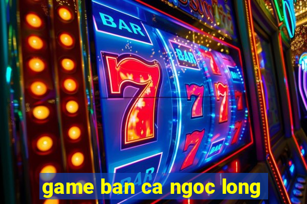 game ban ca ngoc long