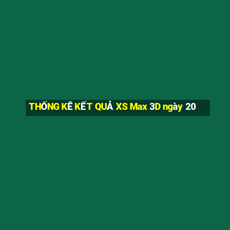 THỐNG KÊ KẾT QUẢ XS Max 3D ngày 20