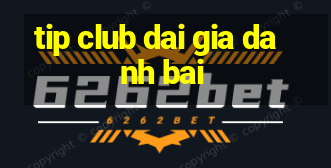 tip club dai gia danh bai