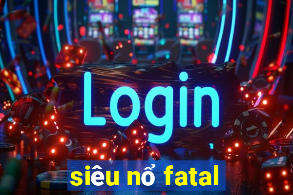 siêu nổ fatal