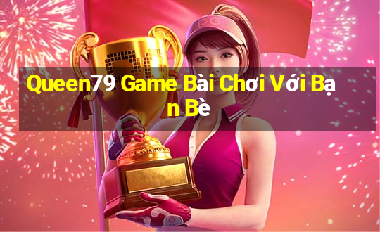 Queen79 Game Bài Chơi Với Bạn Bè