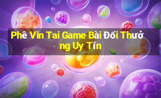 Phê Vin Tai Game Bài Đổi Thưởng Uy Tín