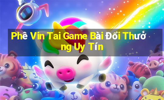 Phê Vin Tai Game Bài Đổi Thưởng Uy Tín