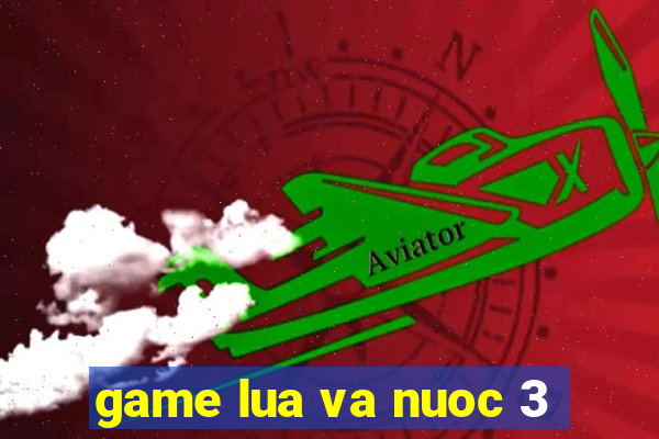 game lua va nuoc 3