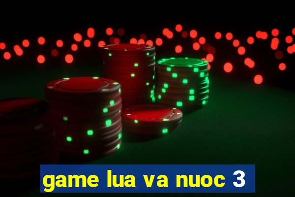 game lua va nuoc 3