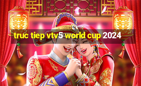 truc tiep vtv5 world cup 2024