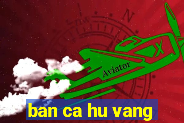 ban ca hu vang