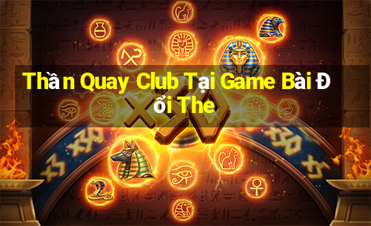 Thần Quay Club Tại Game Bài Đổi The