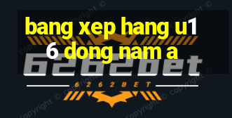 bang xep hang u16 dong nam a