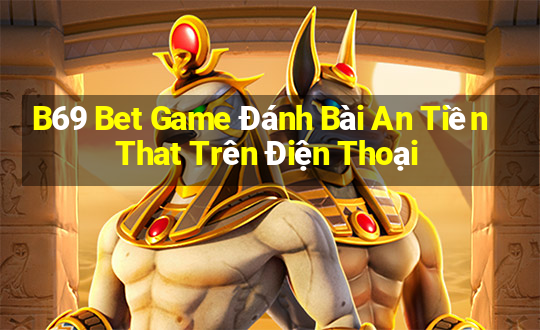 B69 Bet Game Đánh Bài An Tiền That Trên Điện Thoại