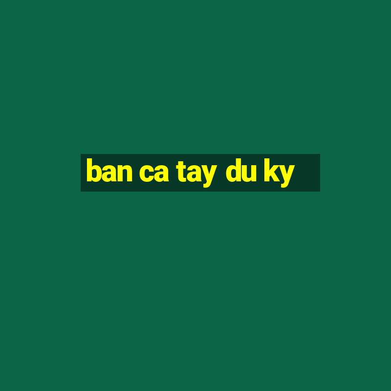 ban ca tay du ky