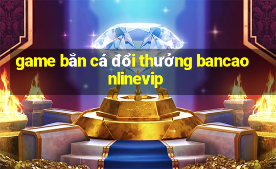 game bắn cá đổi thưởng bancaonlinevip