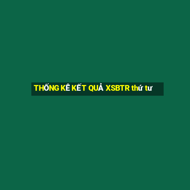 THỐNG KÊ KẾT QUẢ XSBTR thứ tư