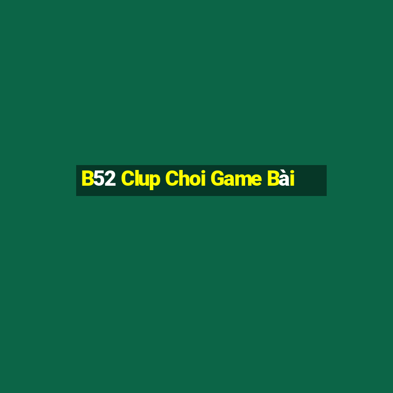 B52 Clup Choi Game Bài