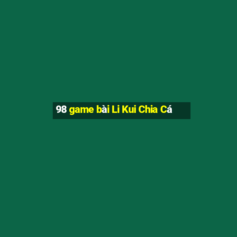 98 game bài Li Kui Chia Cá