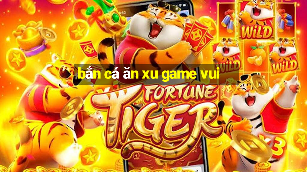 bắn cá ăn xu game vui