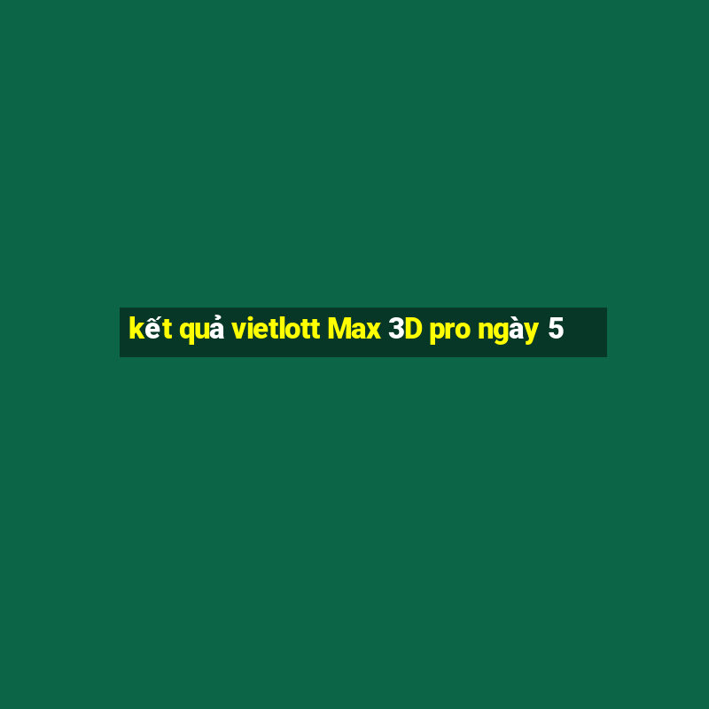 kết quả vietlott Max 3D pro ngày 5