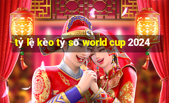 tỷ lệ kèo tỷ số world cup 2024