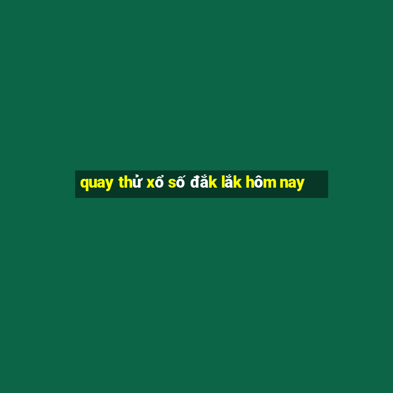 quay thử xổ số đắk lắk hôm nay