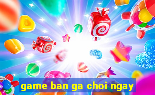 game ban ga choi ngay