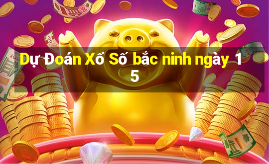 Dự Đoán Xổ Số bắc ninh ngày 15