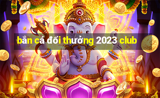 bắn cá đổi thưởng 2023 club