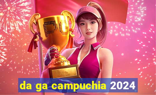 da ga campuchia 2024